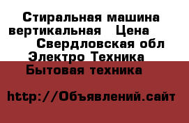 Стиральная машина вертикальная › Цена ­ 3 500 - Свердловская обл. Электро-Техника » Бытовая техника   